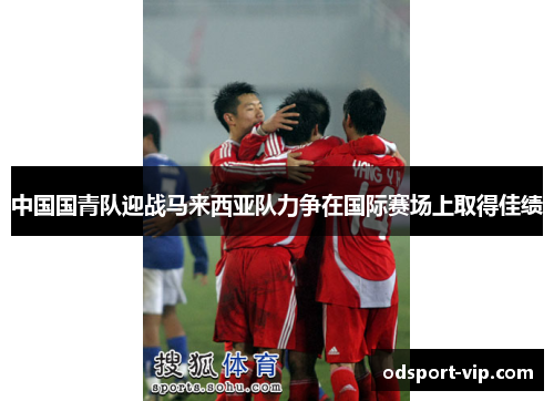 中国国青队迎战马来西亚队力争在国际赛场上取得佳绩