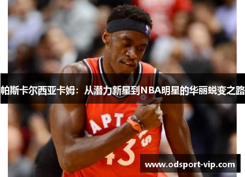 帕斯卡尔西亚卡姆：从潜力新星到NBA明星的华丽蜕变之路