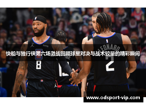 快船与独行侠第六场激战回顾球星对决与战术较量的精彩瞬间