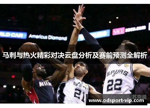 马刺与热火精彩对决云盘分析及赛前预测全解析
