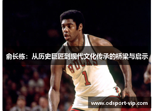 俞长栋：从历史巨匠到现代文化传承的桥梁与启示